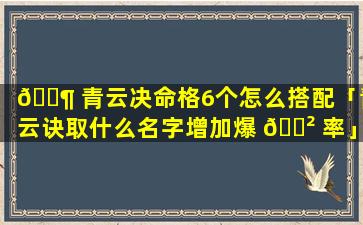 🐶 青云决命格6个怎么搭配「青云诀取什么名字增加爆 🌲 率」
